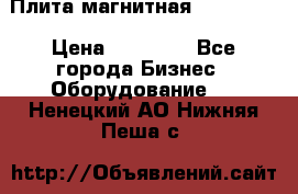 Плита магнитная 7208 0003 › Цена ­ 20 000 - Все города Бизнес » Оборудование   . Ненецкий АО,Нижняя Пеша с.